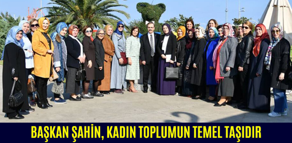 BAŞKAN ŞAHİN, KADIN TOPLUMUN TEMEL TAŞIDIR