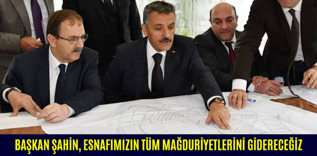 BAŞKAN ŞAHİN, ESNAFIMIZIN TÜM MAĞDURİYETLERİNİ GİDERECEĞİZ