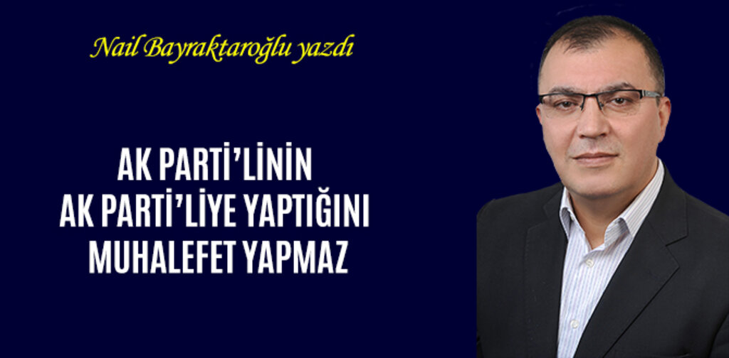 AK PARTİ’LİNİN AK PARTİ’LİYE YAPTIĞINI MUHALEFET YAPMAZ