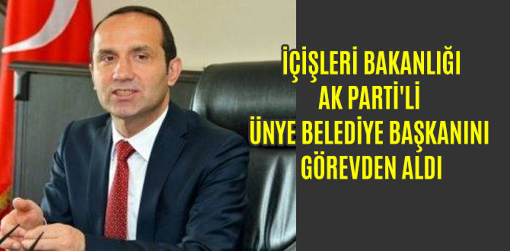 İÇİŞLERİ AK PARTİ'Lİ ÜNYE BELEDİYE BAŞKANINI GÖREVDEN ALDI