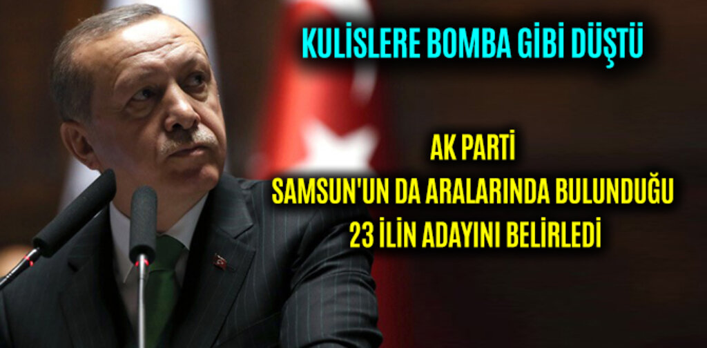 AK PARTİ SAMSUN'UN DA ARALARINDA BULUNDUĞU 23 İLİN ADAYINI BELİRLEDİ