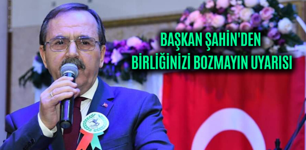 BAŞKAN ŞAHİN'DEN BİRLİĞİNİZİ BOZMAYIN UYARISI