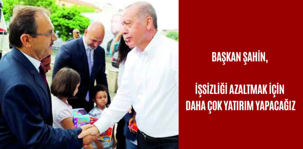 BAŞKAN ŞAHİN, İŞSİZLİĞİ AZALTMAK İÇİN DAHA ÇOK YATIRIM YAPACAĞIZ