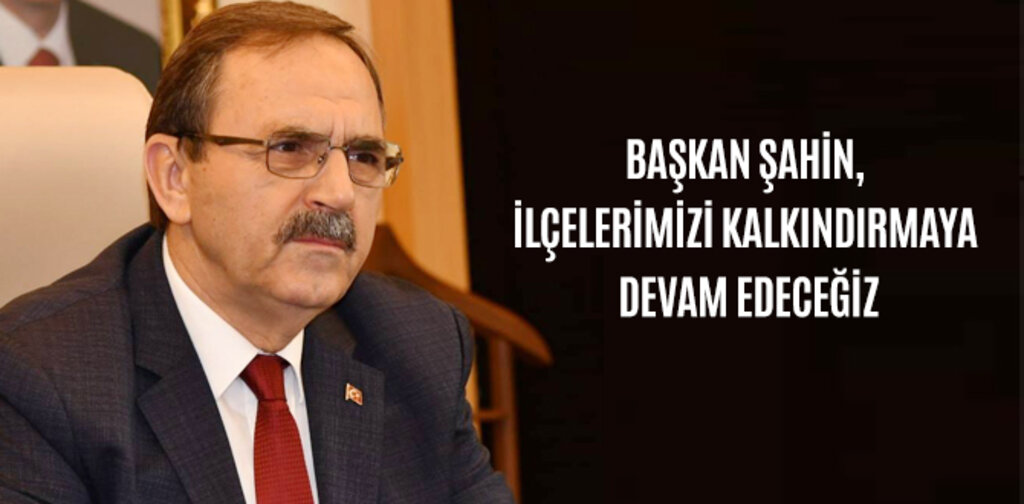BAŞKAN ŞAHİN, İLÇELERİMİZİ KALKINDIRMAYA DEVAM EDECEĞİZ