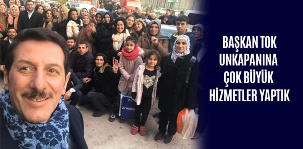 TOK, UNKAPANINA ÇOK BÜYÜK HİZMETLER YAPTIK