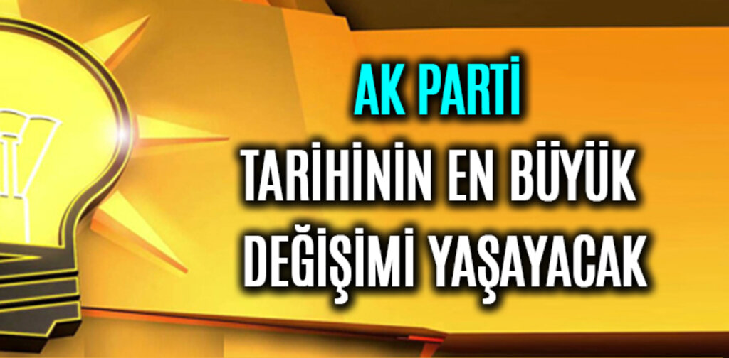 AK PARTİ TARİHİNİN EN BÜYÜK DEĞİŞİMİ YAŞAYACAK