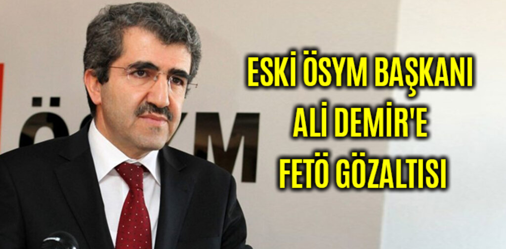 ESKİ ÖSYM BAŞKANI ALİ DEMİR'E FETÖ GÖZALTISI