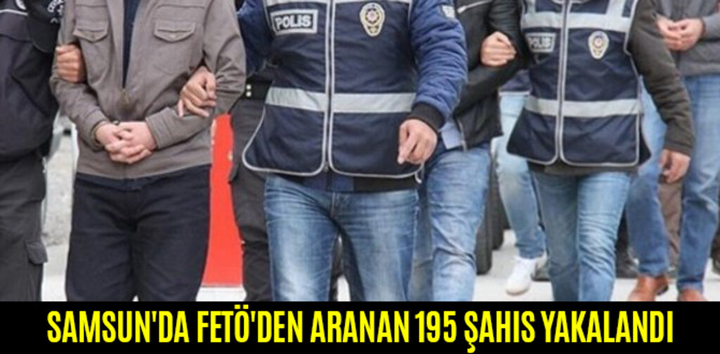 SAMSUN'DA FETÖ'DEN ARANAN 195 ŞAHIS YAKALANDI
