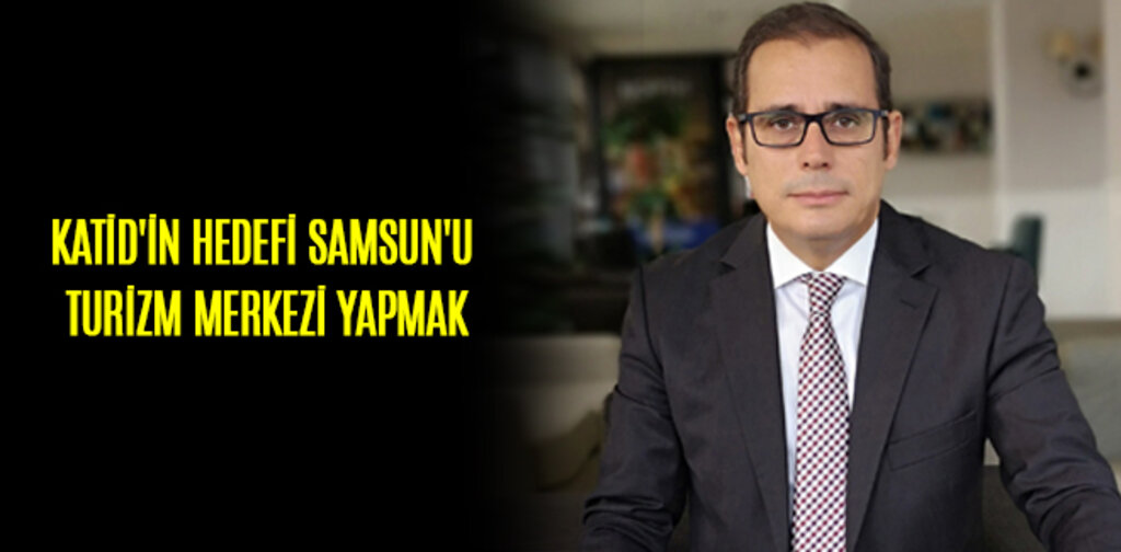 KATİD'İN HEDEFİ SAMSUN'U TURİZM MERKEZİ YAPMAK