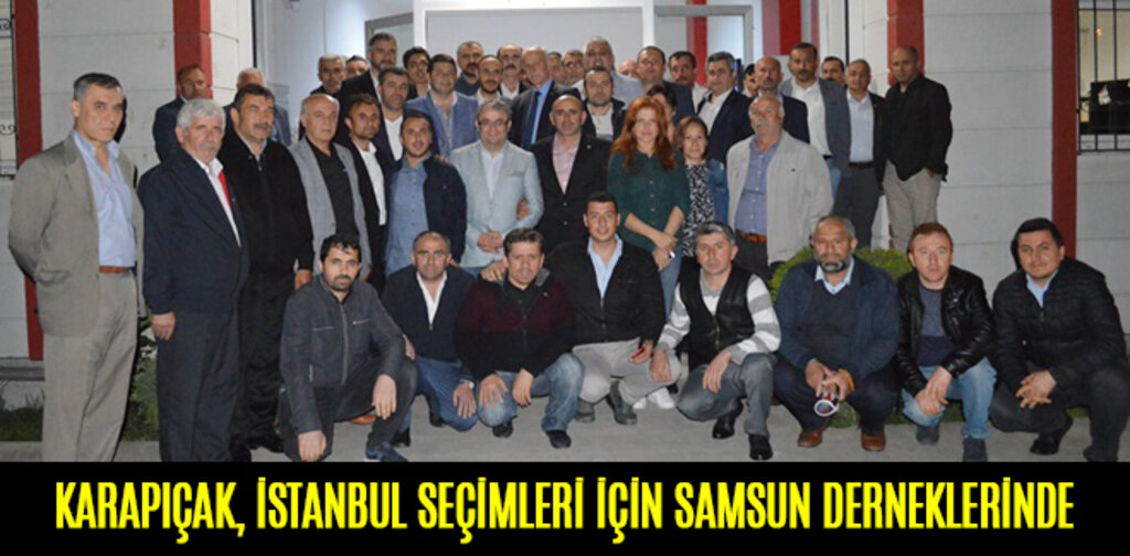 KARAPIÇAK, İSTANBUL SEÇİMLERİ İÇİN SAMSUN DERNEKLERİNDE