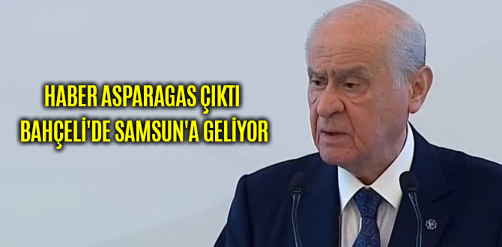 HABER ASPARAGAS ÇIKTI BAHÇELİ'DE SAMSUN'A GELİYOR