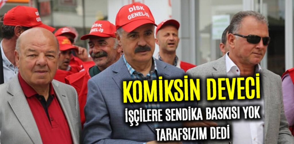 DEVECİ, İŞÇİLERE SENDİKA BASKISI YOK TARAFSIZIM DEDİ