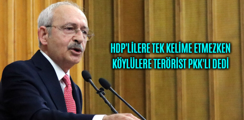HDP'LİLERE GIKI ÇIKMAYAN KILIÇDAROĞLU KÖYLÜLERE PKK'LI DEDİ