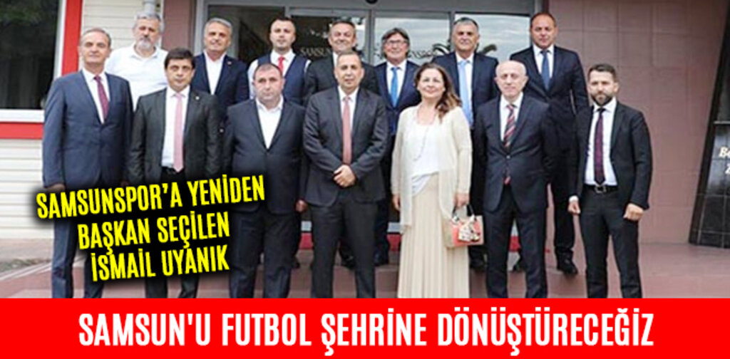 İSMAİL UYANIK SAMSUN'U FUTBOL ŞEHRİNE DÖNÜŞTÜRECEĞİZ