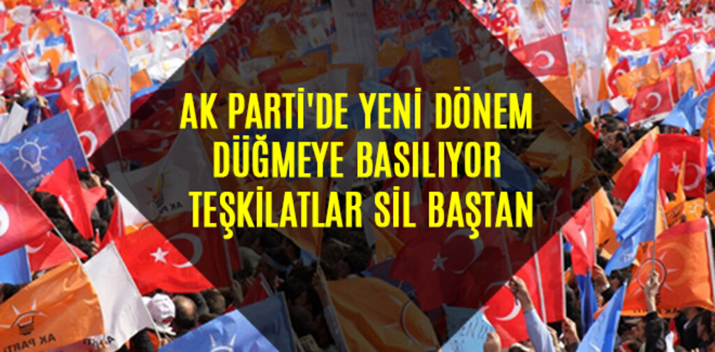 AK PARTİ'DE YENİ DÖNEM DÜĞMEYE BASILIYOR TEŞKİLATLAR SİL BAŞTAN