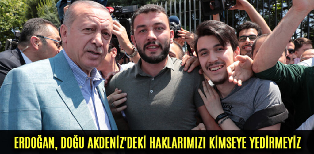 ERDOĞAN, DOĞU AKDENİZ'DEKİ HAKLARIMIZI KİMSEYE YEDİRMEYİZ