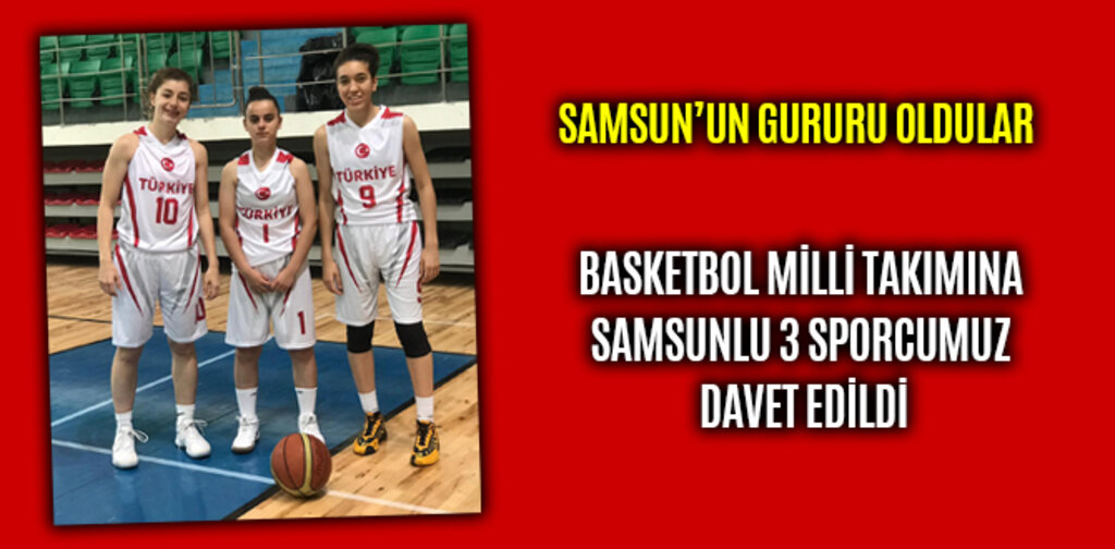 BASKETBOL MİLLİ TAKIMINA SAMSUNLU 3 SPORCUMUZ DAVET EDİLDİ