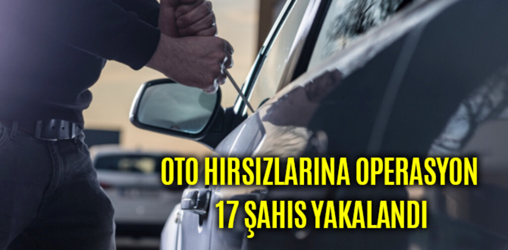 OTO HIRSIZLARINA OPERASYON 17 ŞAHIS YAKALANDI