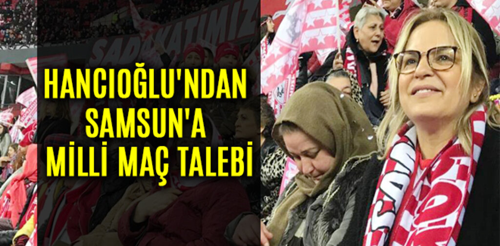 HANCIOĞLU'NDAN SAMSUN'DA MİLLİ MAÇ TALEBİ