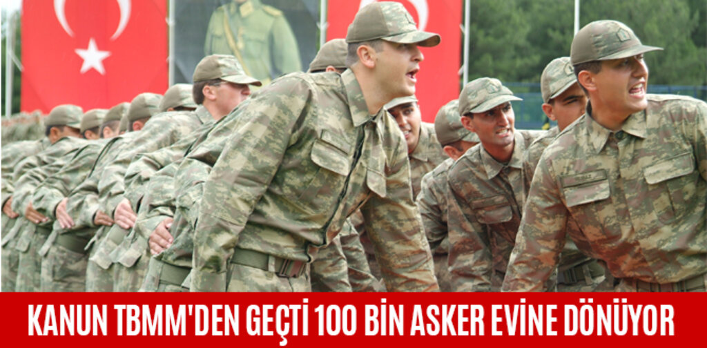 KANUN TBMM'DEN GEÇTİ 100 BİN ASKER EVİNE DÖNÜYOR