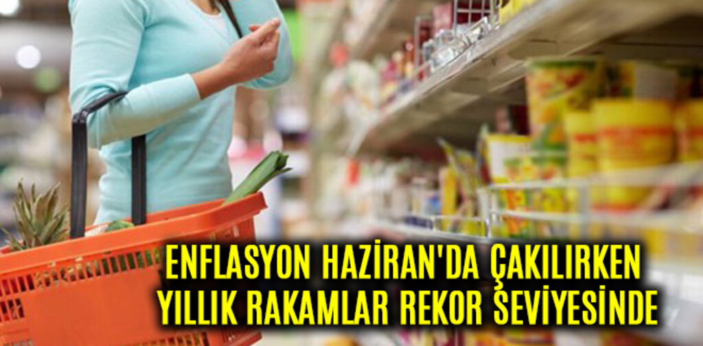 ENFLASYON HAZİRAN'DA ÇAKILIRKEN YILLIK RAKAMLAR REKOR SEVİYESİNDE