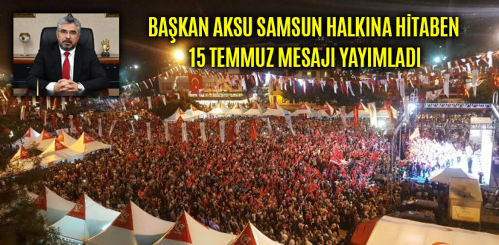 BAŞKAN AKSU SAMSUN HALKINA HİTABEN 15 TEMMUZ MESAJI YAYIMLADI