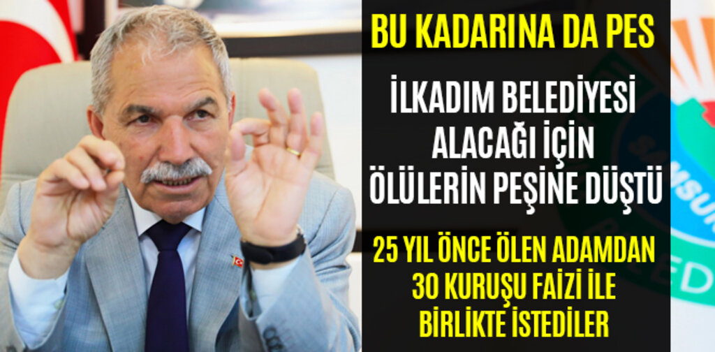 İLKADIM BELEDİYESİ ALACAK İÇİN ÖLÜLERİN PEŞİNE DÜŞTÜ
