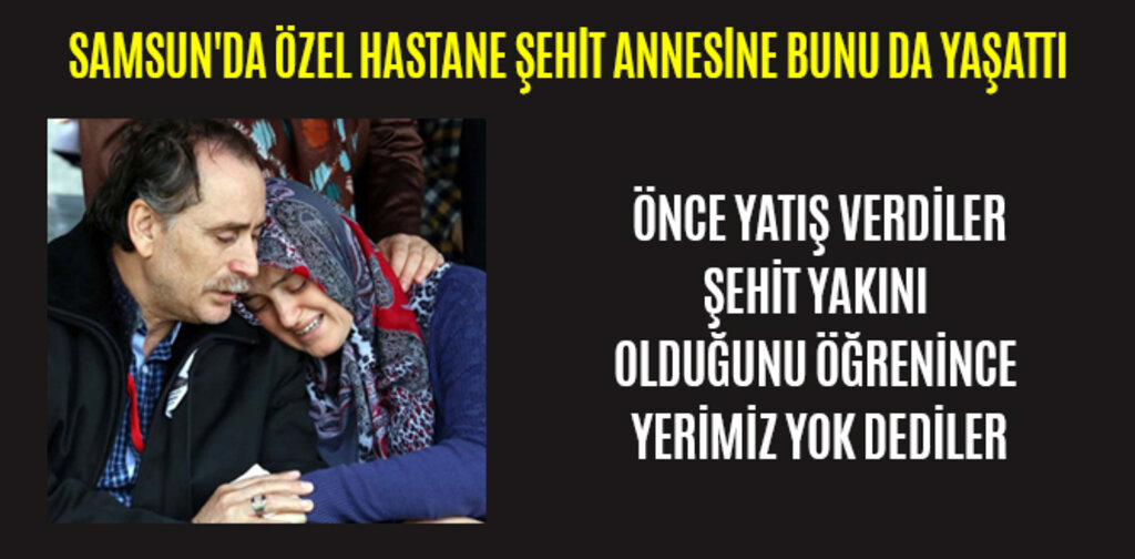 SAMSUN'DA ÖZEL HASTANE ŞEHİT ANNESİNE BUNU DA YAŞATTI