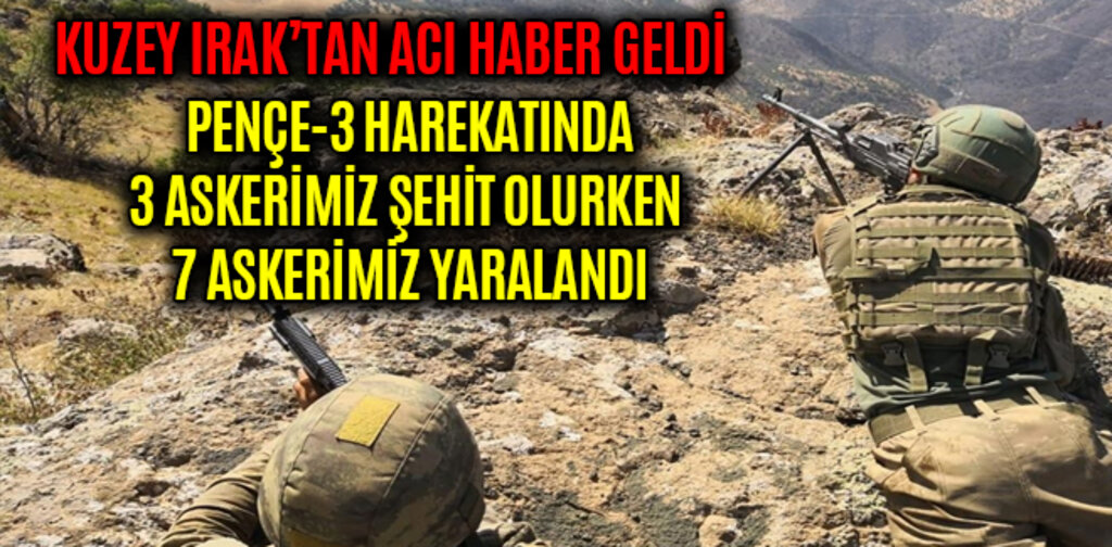 PENÇE-3 HAREKATI'NDA 3 ASKERİMİZ ŞEHİT OLURKEN 7 ASKERİMİZ YARALANDI