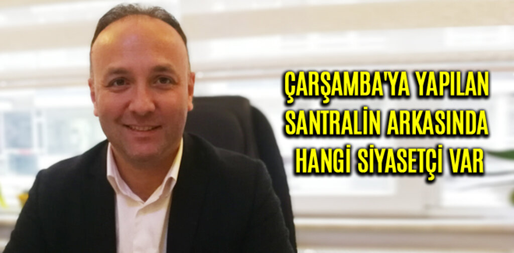 AKCAGÖZ, ÇARŞAMBA'YA YAPILAN SANTRALİN ARKASINDA HANGİ SİYASETÇİ VAR