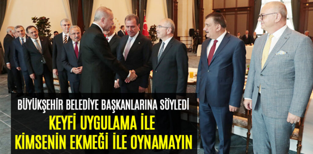 ERDOĞAN, KEYFİ UYGULAMA İLE KİMSENİN EKMEĞİ İLE OYNAMAYIN