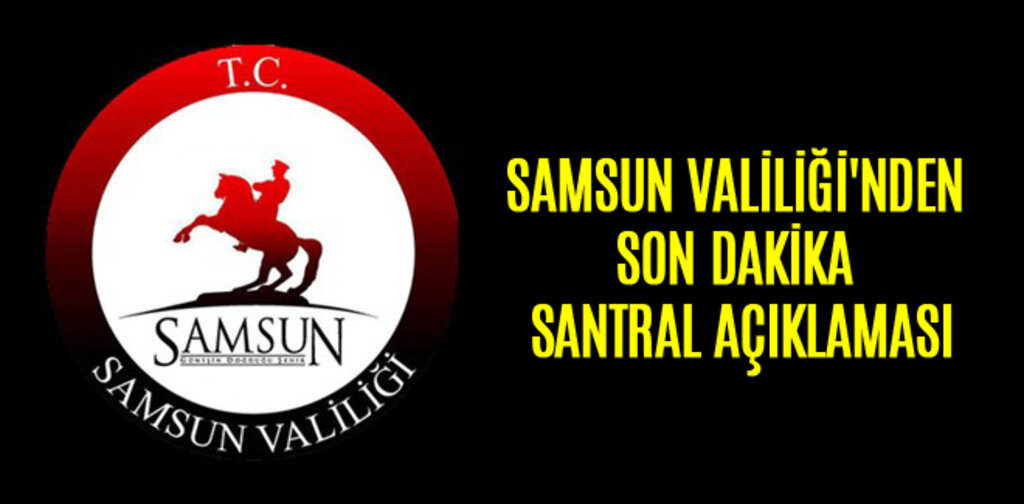 SAMSUN VALİLİĞİ'NDEN SON DAKİKA SANTRAL AÇIKLAMASI