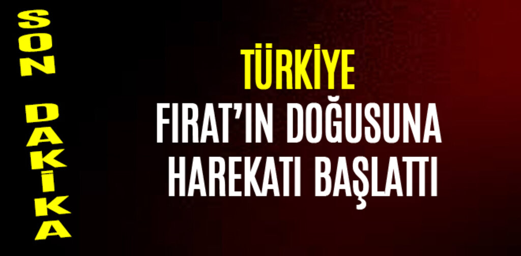 TÜRKİYE FIRATIN DOĞUSUNA HAREKATI BAŞLATTI