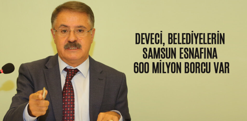 DEVECİ, BELEDİYELERİN SAMSUN ESNAFINA 600 MİLYON BORCU VAR