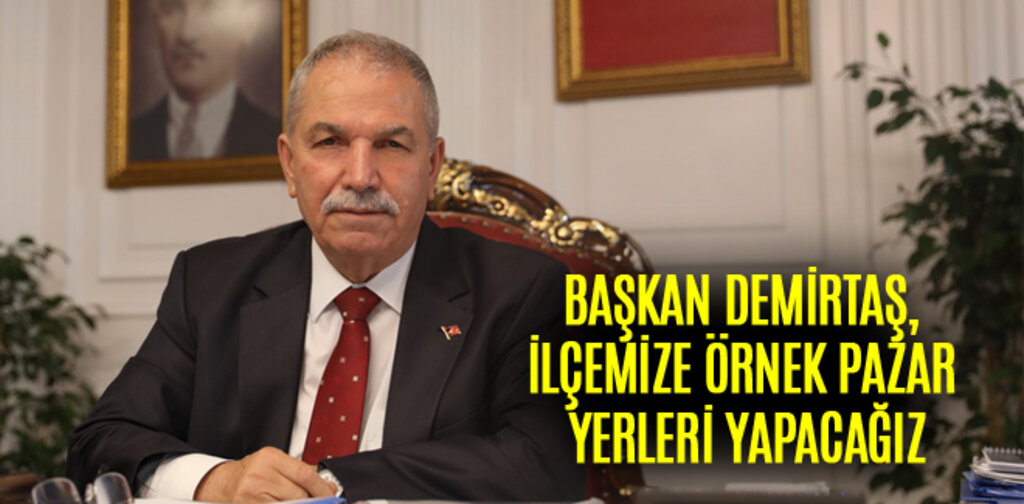 BAŞKAN DEMİRTAŞ, İLÇEMİZE ÖRNEK PAZAR YERLERİ YAPACAĞIZ