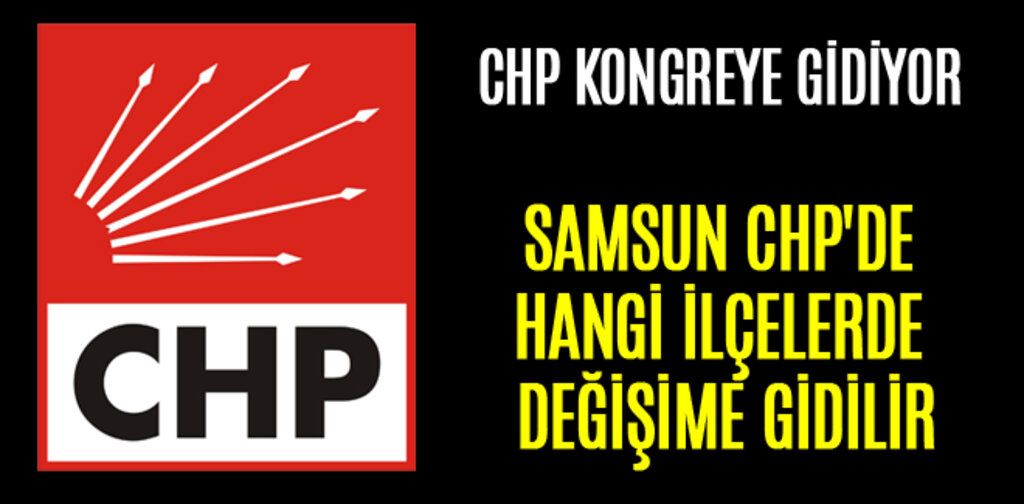 SAMSUN CHP'DE HANGİ İLÇELERDE DEĞİŞİME GİDİLİR