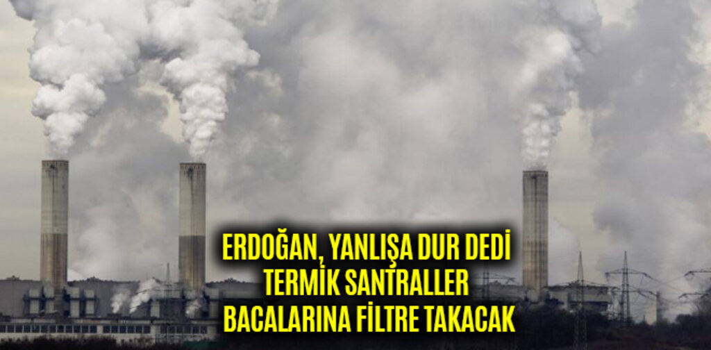 ERDOĞAN, YANLIŞA DUR DEDİ TERMİK SANTRALLER BACALARINA FİLTRE TAKACAK