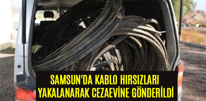 SAMSUN'DA KABLO HIRSIZLARI YAKALANARAK CEZAEVİNE GÖNDERİLDİ