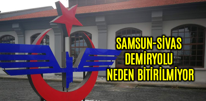 SAMSUN-SİVAS DEMİRYOLU NEDEN BİTİRİLMİYOR