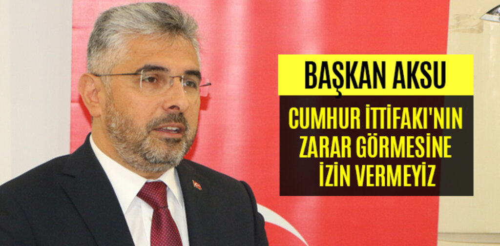 AKSU, CUMHUR İTTİFAKI'NIN ZARAR GÖRMESİNE İZİN VERMEYİZ