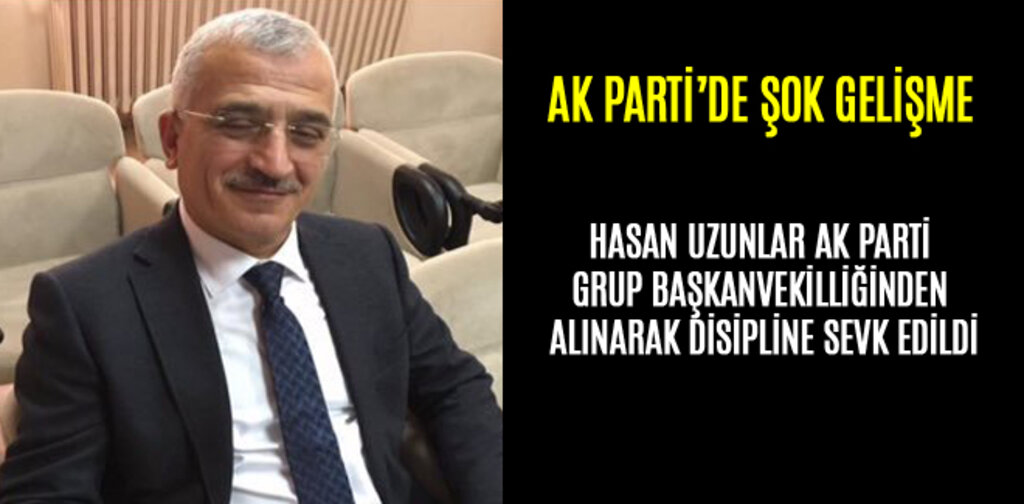 HASAN UZUNLAR GRUP BAŞKANVEKİLLİĞİNDEN ALINARAK DİSİPLİNE SEVK EDİLDİ
