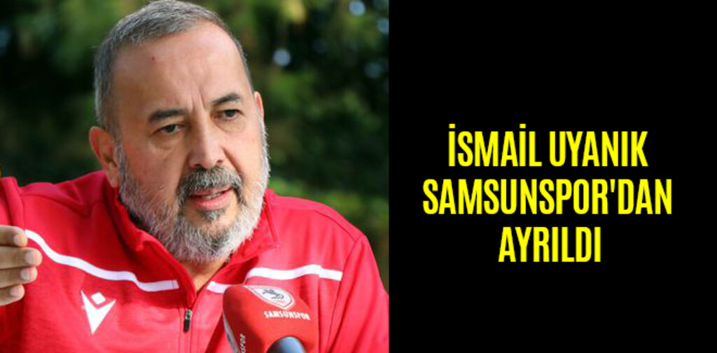 İSMAİL UYANIK SAMSUNSPOR'DAN AYRILDI