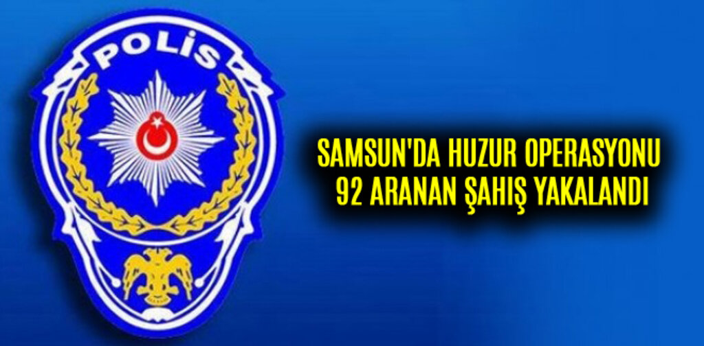 SAMSUN'DA HUZUR OPERASYONU 92 ARANAN ŞAHIŞ YAKALANDI