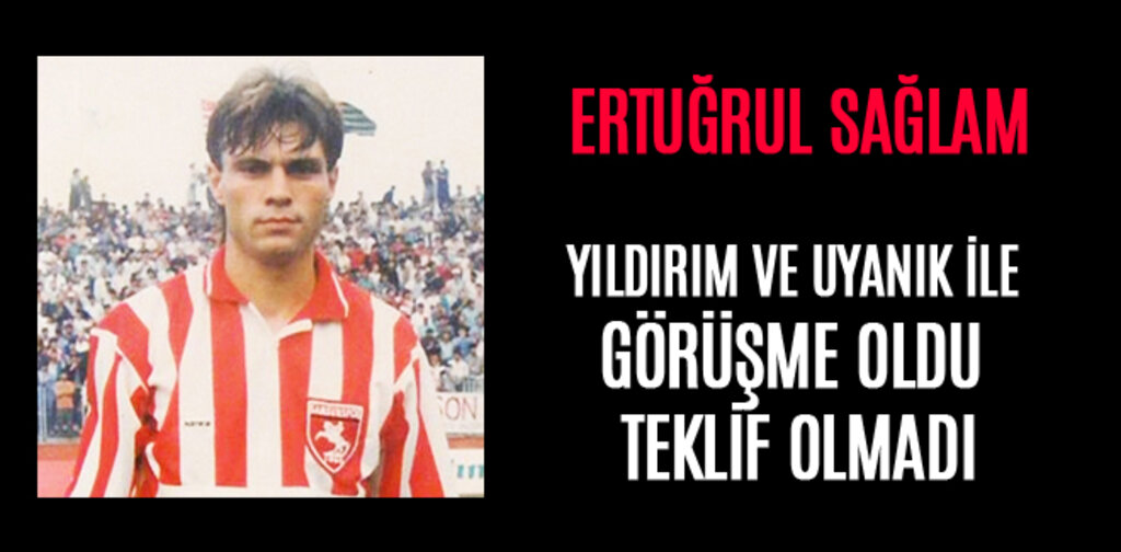 ERTUĞRUL SAĞLAM, YILDIRIM VE UYANIK İLE GÖRÜŞME OLDU TEKLİF OLMADI