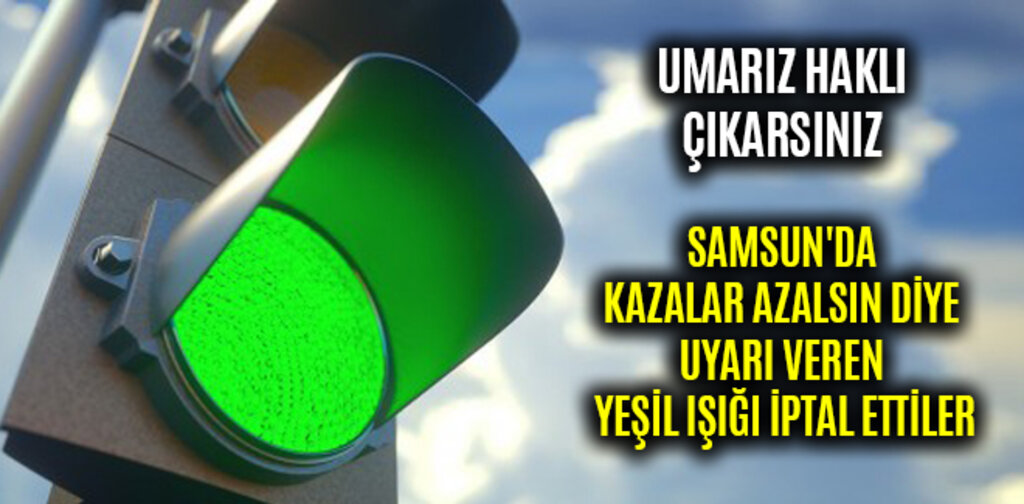 SAMSUN'DA KAZALAR AZALSIN DİYE UYARI VEREN YEŞİL IŞIĞI İPTAL ETTİLER