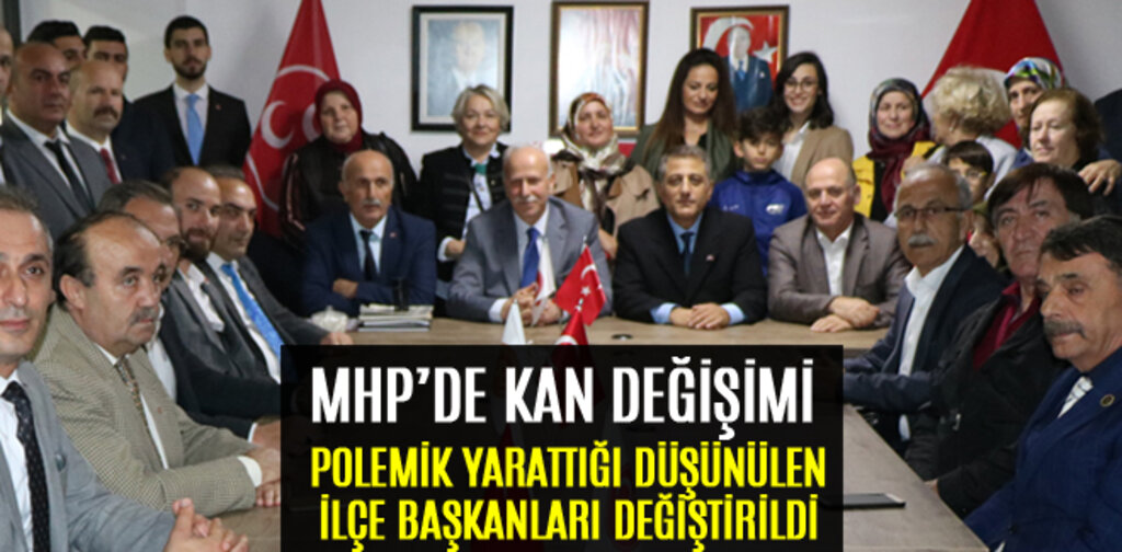 MHP'DE POLEMİK YARATTIĞI DÜŞÜNÜLEN İLÇE BAŞKANLARI DEĞİŞTİRİLDİ