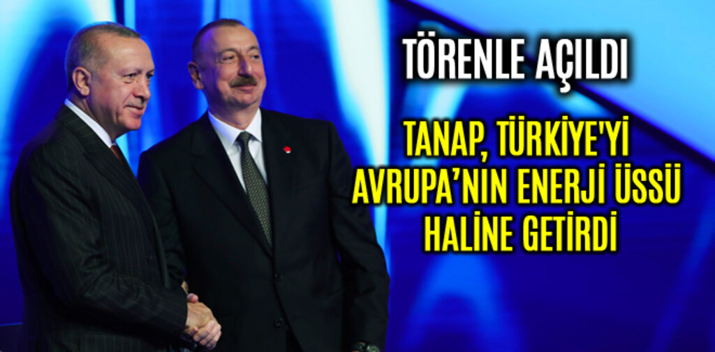 TANAP, TÜRKİYE'Yİ AVRUPA ENERJİ ÜSSÜ HALİNE GETİRDİ