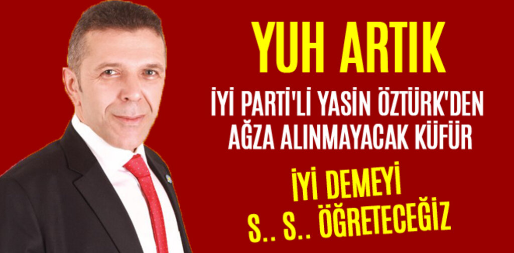 İYİ PARTİ'Lİ YASİN ÖZTÜRK'DEN AĞZA ALINMAYACAK KÜFÜR