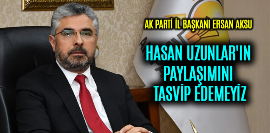 AK PARTİ, HASAN UZUNLAR'IN PAYLAŞIMINI TASVİP EDEMEYİZ