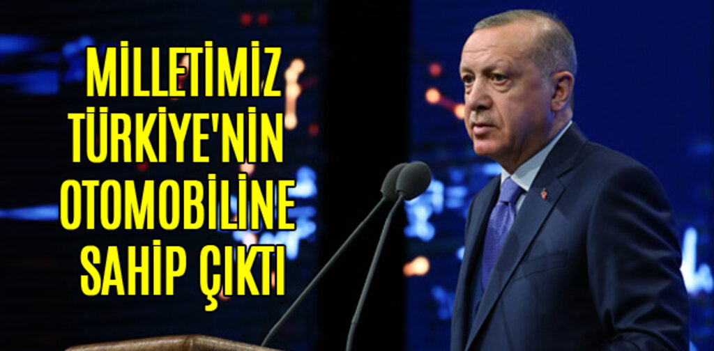 ERDOĞAN, MİLLETİMİZ TÜRKİYE'NİN OTOMOBİLİNE SAHİP ÇIKTI